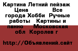 Картина Летний пейзаж › Цена ­ 25 420 - Все города Хобби. Ручные работы » Картины и панно   . Московская обл.,Королев г.